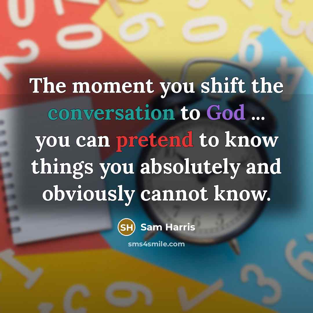 “The moment you shift the conversation to God ... you can pretend to know things you absolutely and obviously cannot know.” quote by Sam Harris