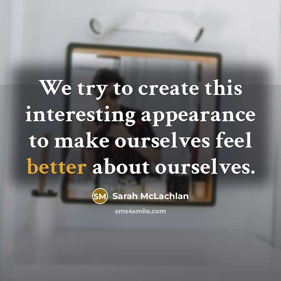 “We try to create this interesting appearance to make ourselves feel better about ourselves.” quote by Sarah McLachlan