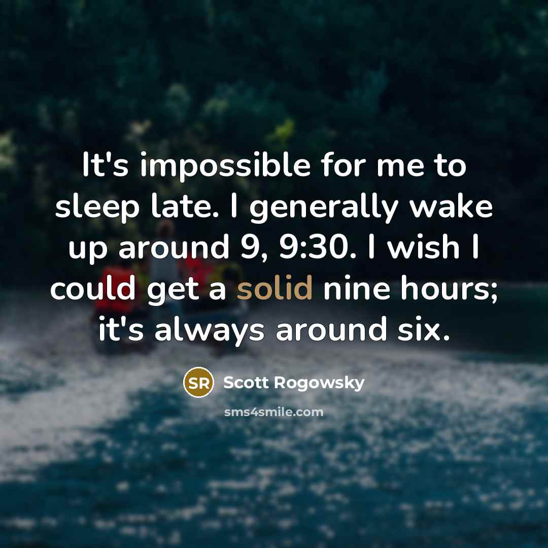 “It's impossible for me to sleep late. I generally wake up around 9, 9:30. I wish I could get a solid nine hours; it's always around six.” quote by Scott Rogowsky