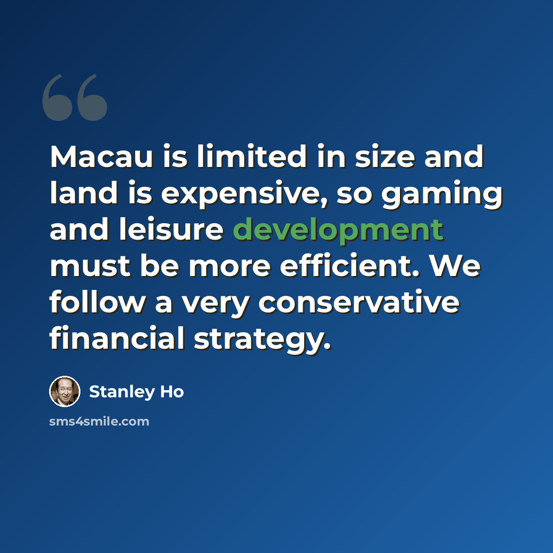 “Macau is limited in size and land is expensive, so gaming and leisure development must be more efficient. We follow a very conservative financial strategy.” quote by Stanley Ho