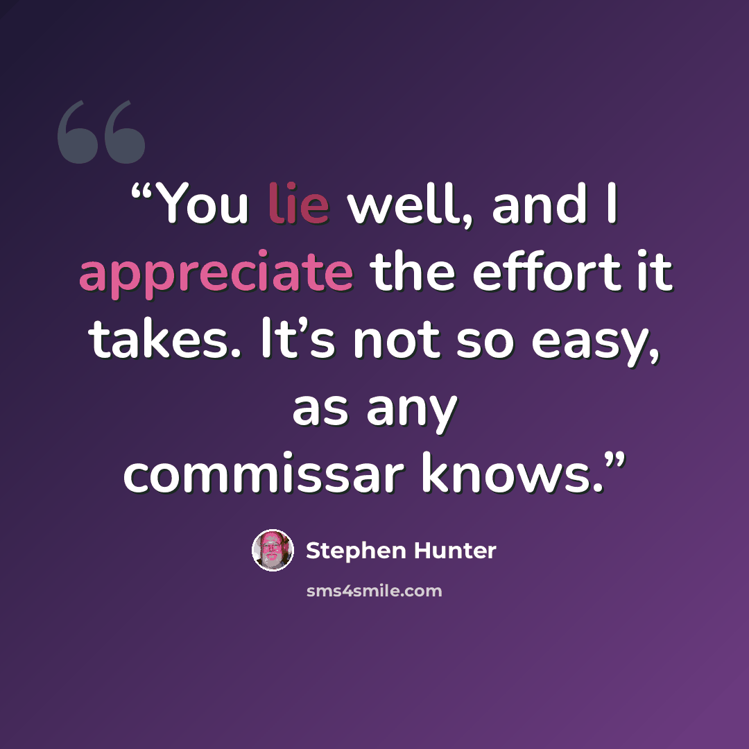 “You lie well, and I appreciate the effort it takes. It’s not so easy, as any commissar knows.” quote by Stephen Hunter