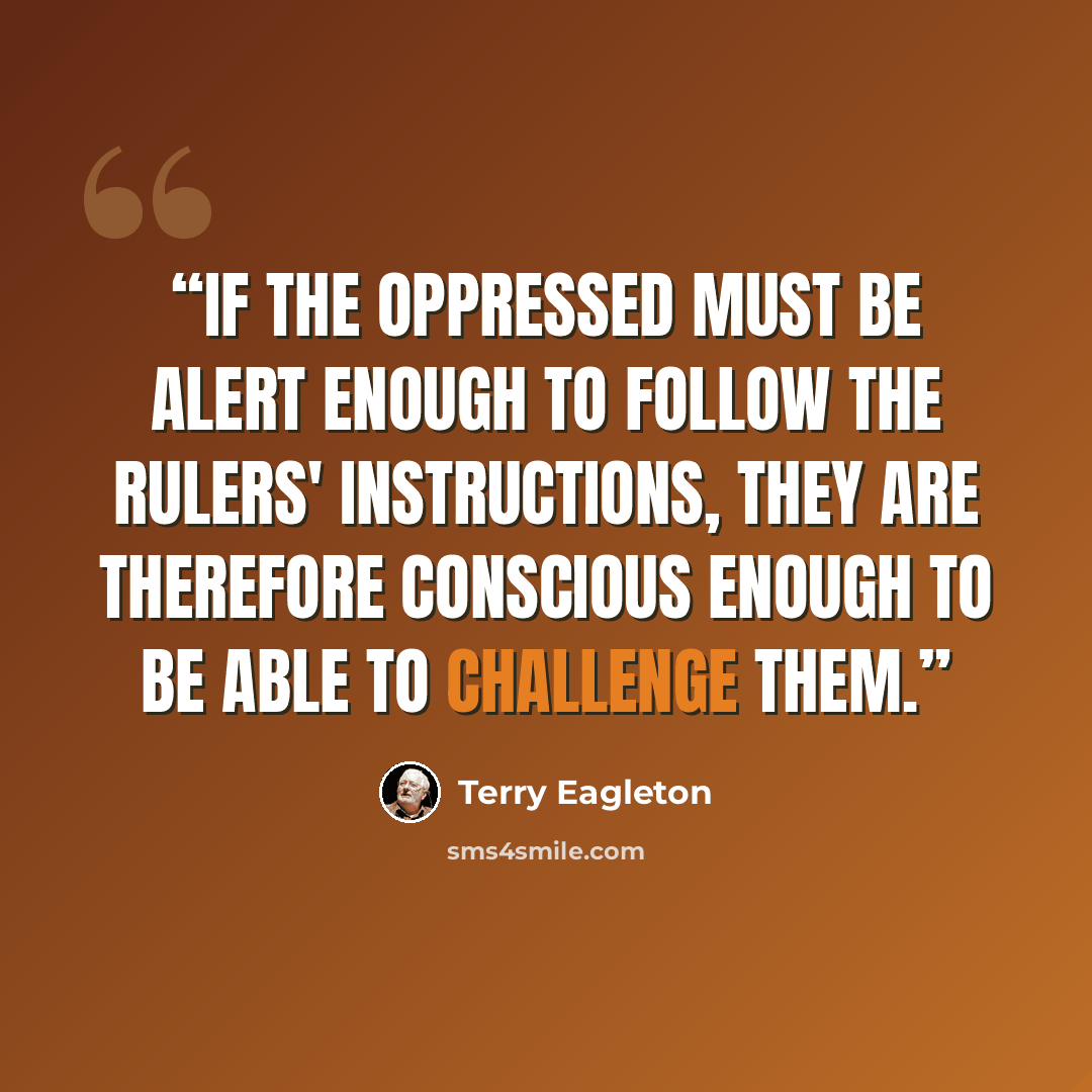 “If the oppressed must be alert enough to follow the rulers' instructions, they are therefore conscious enough to be able to challenge them.” quote by Terry Eagleton