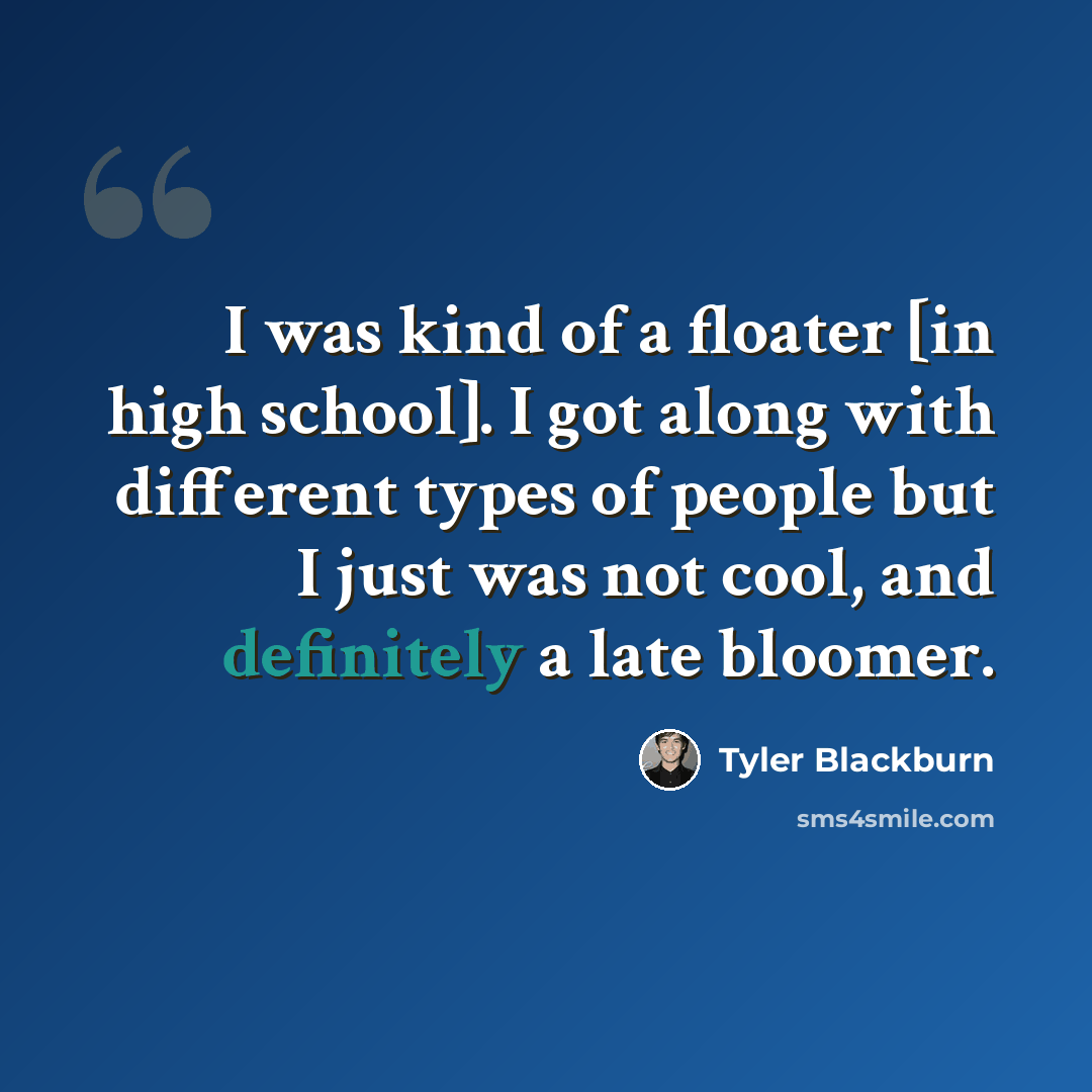“I was kind of a floater [in high school]. I got along with different types of people but I just was not cool, and definitely a late bloomer.” quote by Tyler Blackburn