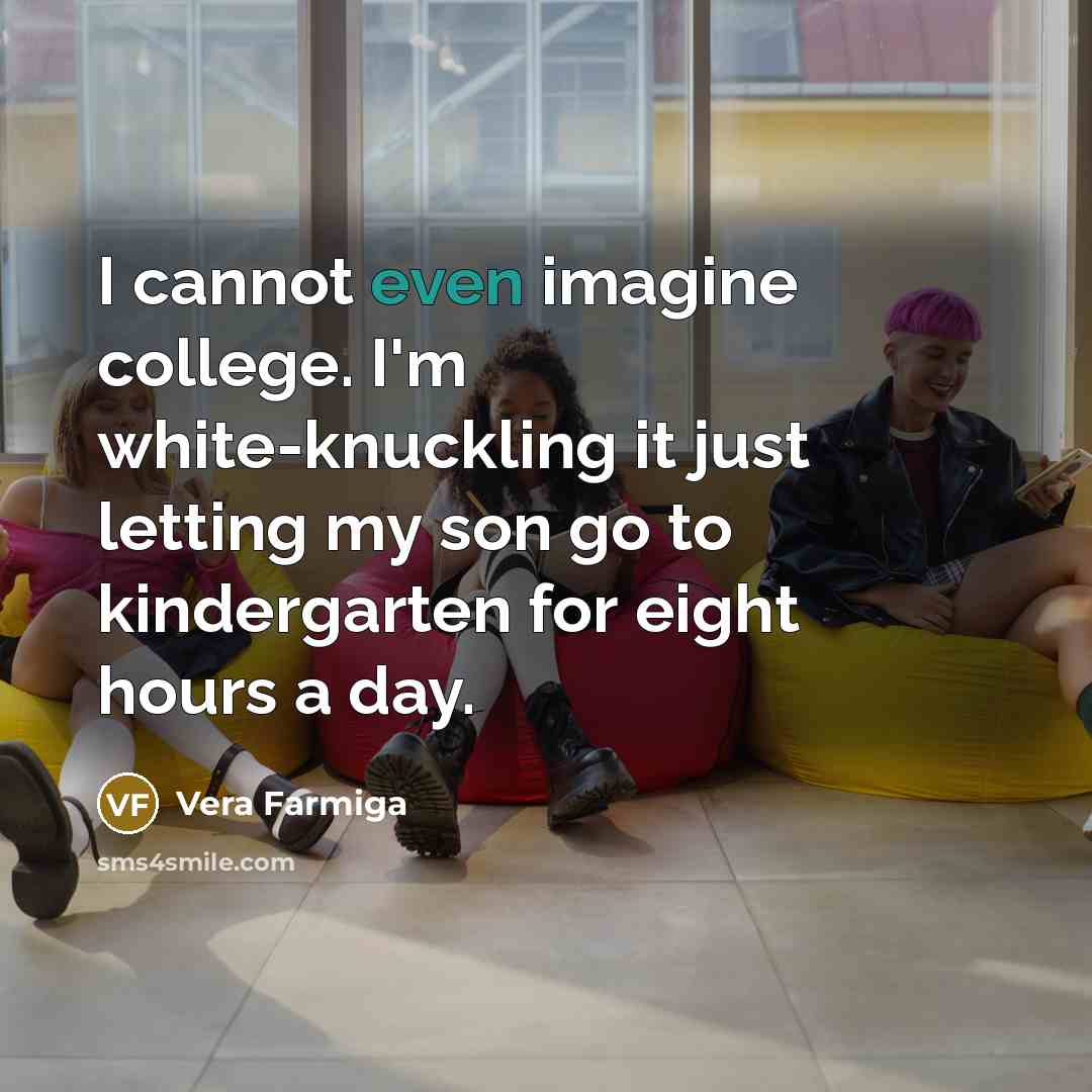 “I cannot even imagine college. I'm white-knuckling it just letting my son go to kindergarten for eight hours a day.” quote by Vera Farmiga