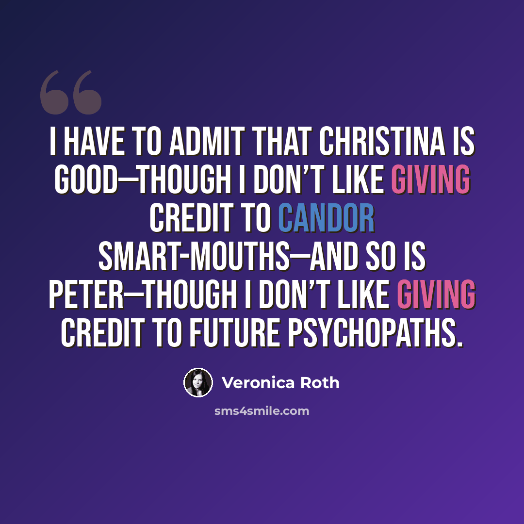 “I have to admit that Christina is good—though I don’t like giving credit to Candor smart-mouths—and so is Peter—though I don’t like giving credit to future psychopaths.” quote by Veronica Roth
