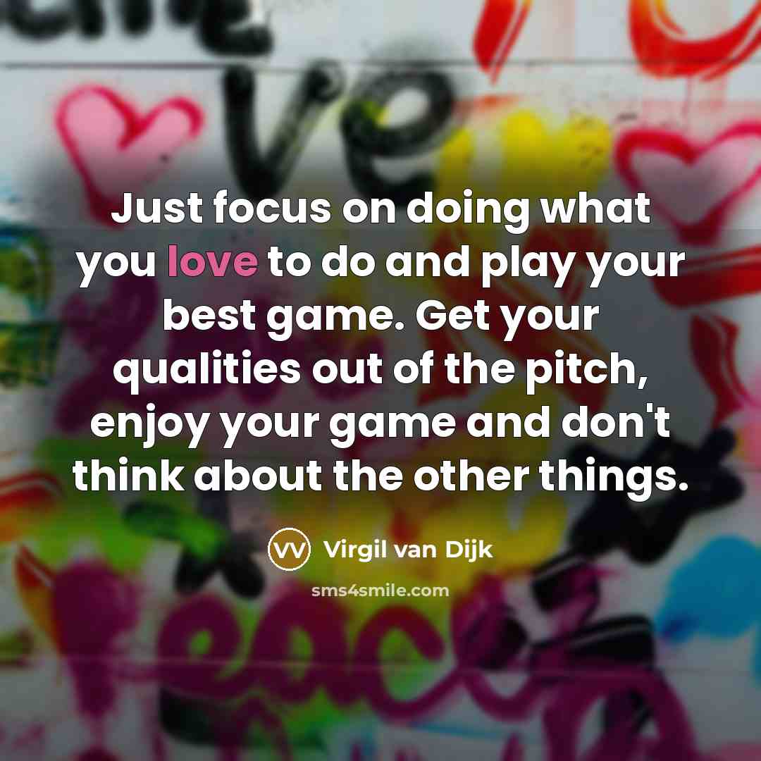 “Just focus on doing what you love to do and play your best game. Get your qualities out of the pitch, enjoy your game and don't think about the other things.” quote by Virgil van Dijk