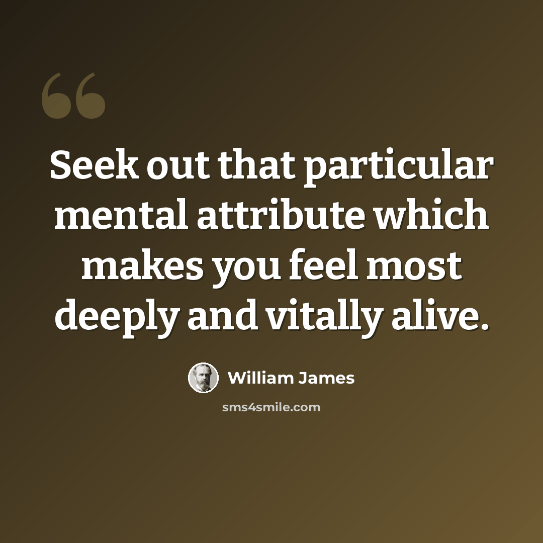 “Seek out that particular mental attribute which makes you feel most deeply and vitally alive.” quote by William James