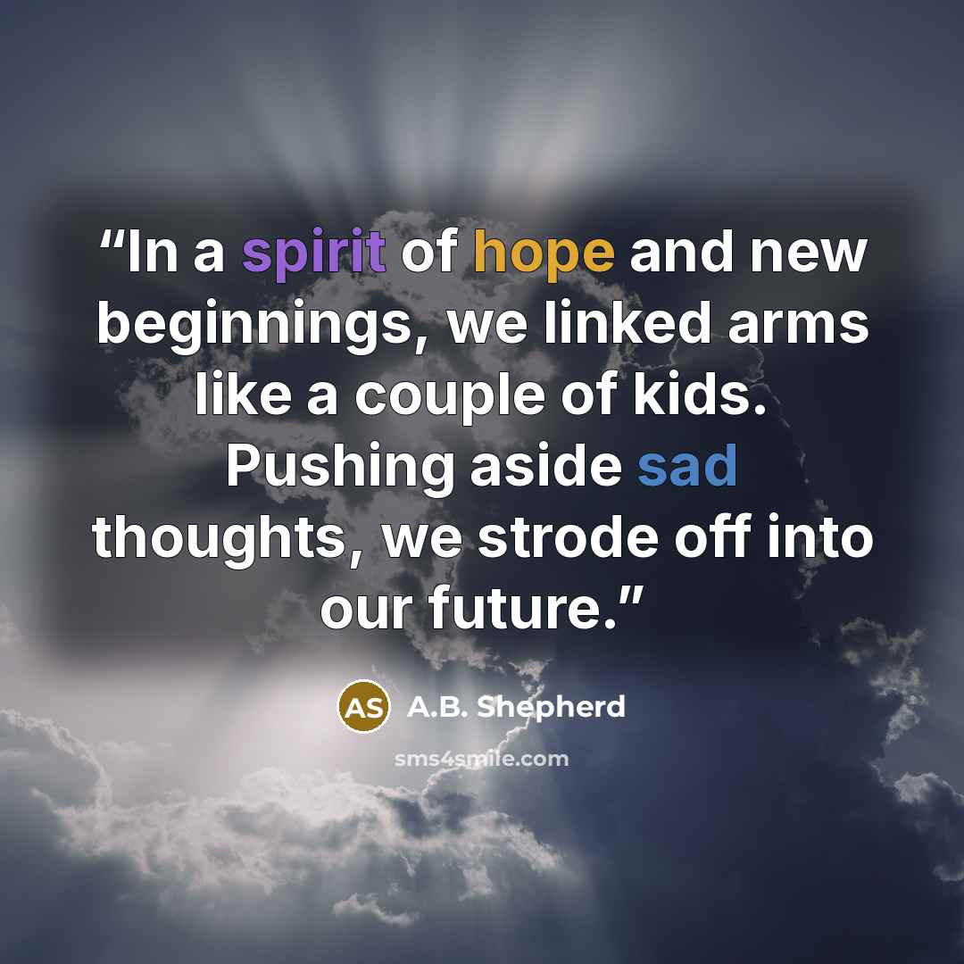 “In a spirit of hope and new beginnings, we linked arms like a couple of kids. Pushing aside sad thoughts, we strode off into our future.” quote by A.B. Shepherd