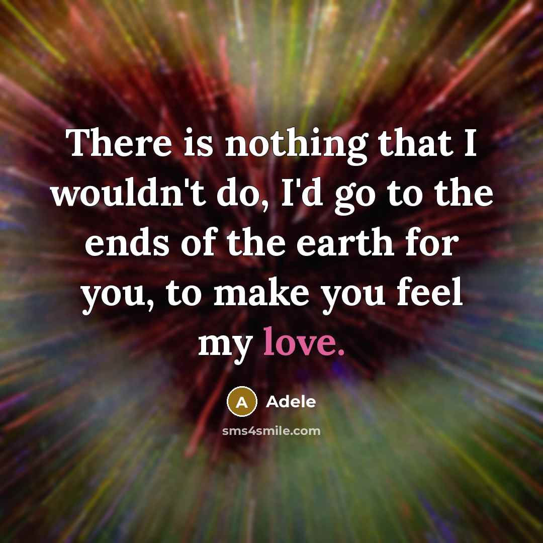 “There is nothing that I wouldn't do, I'd go to the ends of the earth for you, to make you feel my love.” quote by Adele