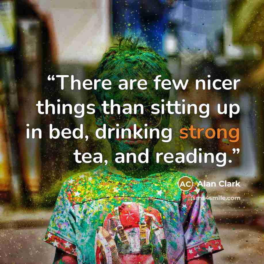 “There are few nicer things than sitting up in bed, drinking strong tea, and reading.” quote by Alan Clark