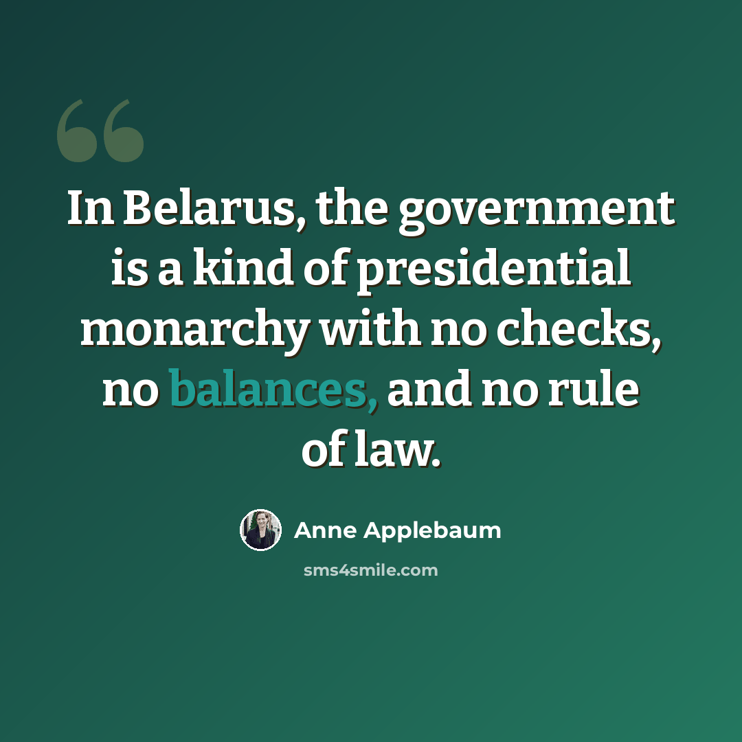 “In Belarus, the government is a kind of presidential monarchy with no checks, no balances, and no rule of law.” quote by Anne Applebaum