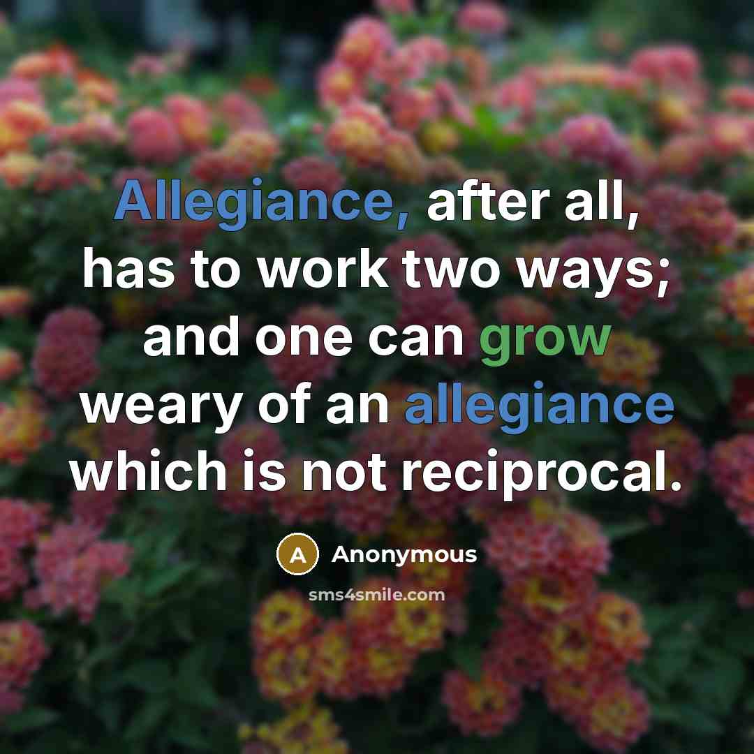 “Allegiance, after all, has to work two ways; and one can grow weary of an allegiance which is not reciprocal.” quote by Anonymous