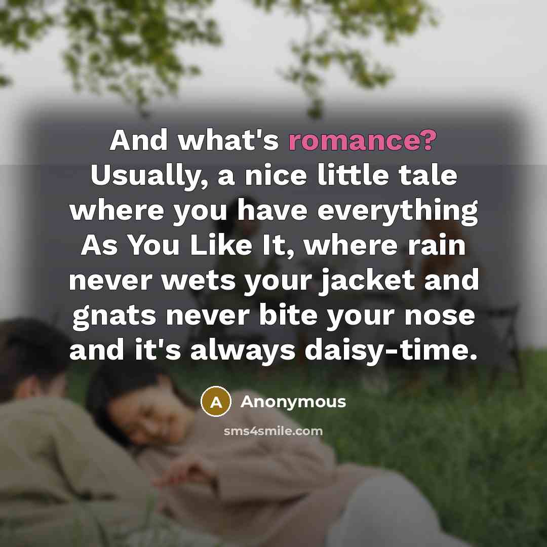“And what's romance? Usually, a nice little tale where you have everything As You Like It, where rain never wets your jacket and gnats never bite your nose and it's always daisy-time.” quote by Anonymous