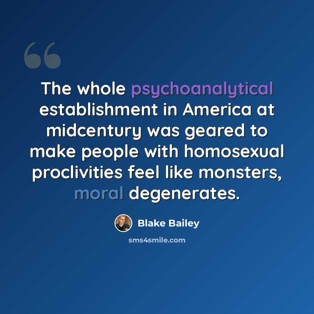 “The whole psychoanalytical establishment in America at midcentury was geared to make people with homosexual proclivities feel like monsters, moral degenerates.” quote by Blake Bailey