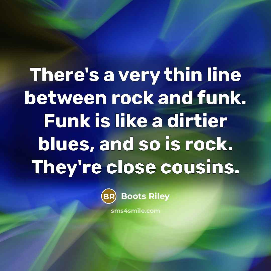 “There's a very thin line between rock and funk. Funk is like a dirtier blues, and so is rock. They're close cousins.” quote by Boots Riley