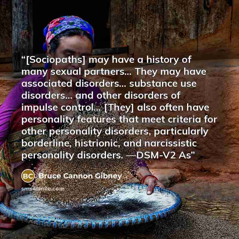 “[Sociopaths] may have a history of many sexual partners… They may have associated disorders… substance use disorders… and other disorders of impulse control… [They] also often have personality features that meet criteria for other personality disorders, particularly borderline, histrionic, and…” quote by Bruce Cannon Gibney