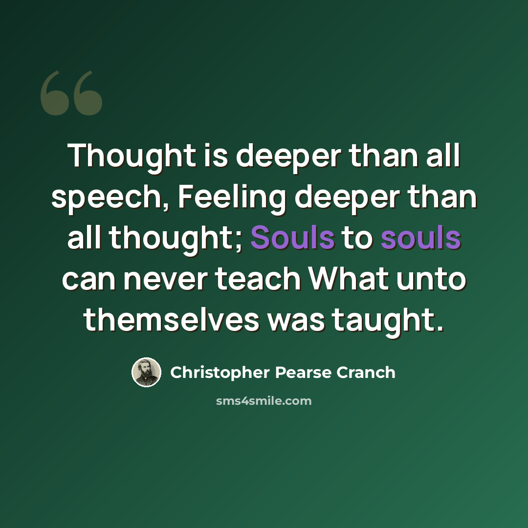 “Thought is deeper than all speech, Feeling deeper than all thought; Souls to souls can never teach What unto themselves was taught.” quote by Christopher Pearse Cranch