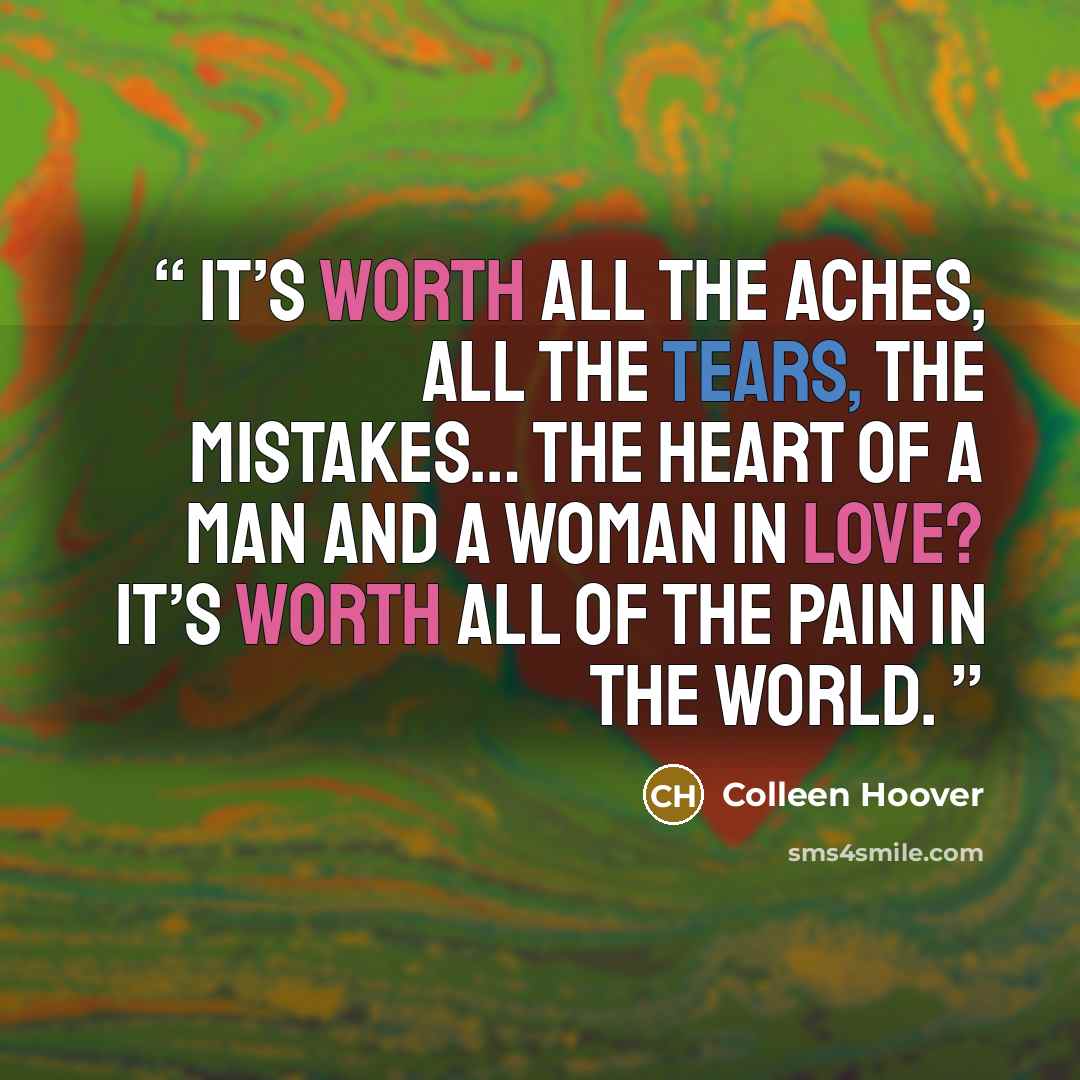 “It’s worth all the aches, All the tears, the mistakes… The heart of a man and a woman in love? It’s worth all of the pain in the world.” quote by Colleen Hoover