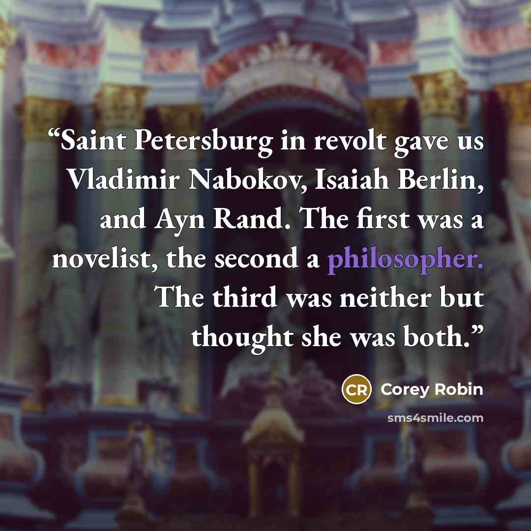 “Saint Petersburg in revolt gave us Vladimir Nabokov, Isaiah Berlin, and Ayn Rand. The first was a novelist, the second a philosopher. The third was neither but thought she was both.” quote by Corey Robin