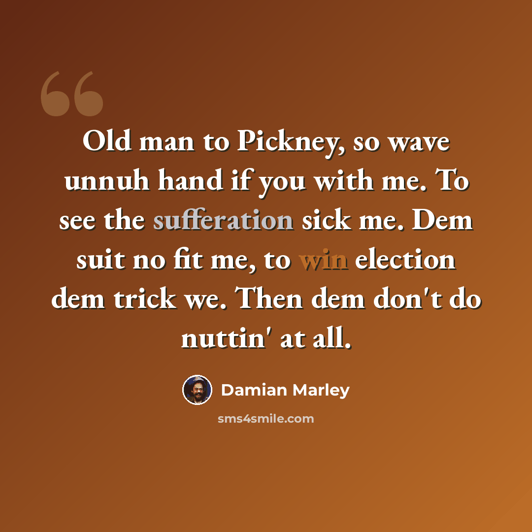 “Old man to Pickney, so wave unnuh hand if you with me. To see the sufferation sick me. Dem suit no fit me, to win election dem trick we. Then dem don't do nuttin' at all.” quote by Damian Marley