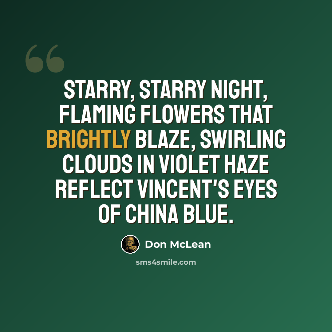 “Starry, starry night, flaming flowers that brightly blaze, swirling clouds in violet haze reflect Vincent's eyes of china blue.” quote by Don McLean