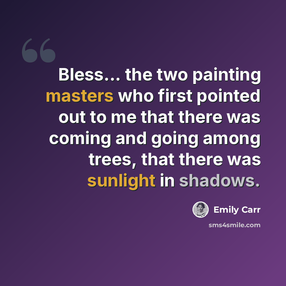 “Bless... the two painting masters who first pointed out to me that there was coming and going among trees, that there was sunlight in shadows.” quote by Emily Carr