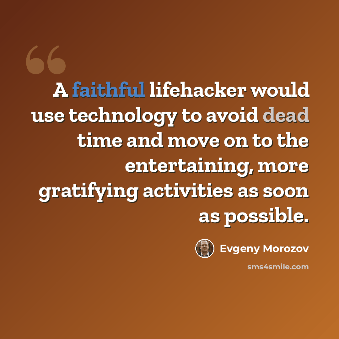 “A faithful lifehacker would use technology to avoid dead time and move on to the entertaining, more gratifying activities as soon as possible.” quote by Evgeny Morozov