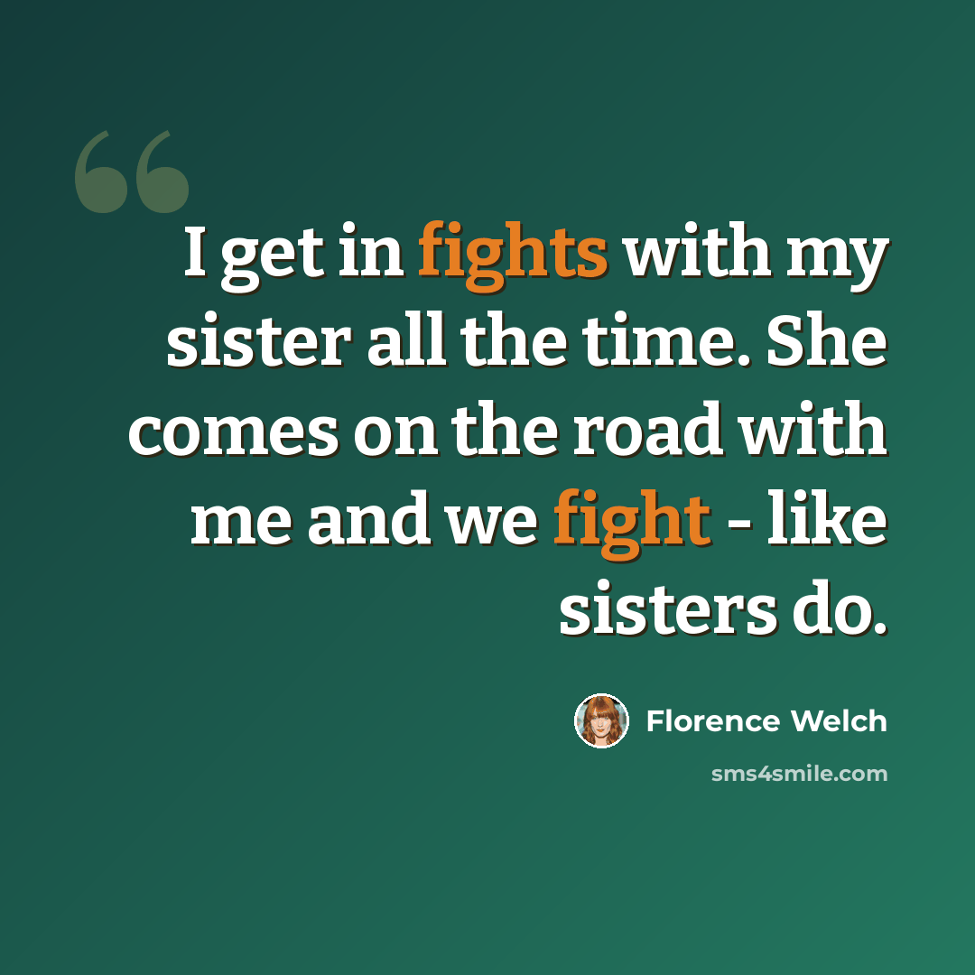 “I get in fights with my sister all the time. She comes on the road with me and we fight - like sisters do.” quote by Florence Welch