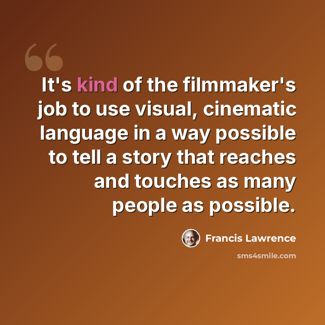 “It's kind of the filmmaker's job to use visual, cinematic language in a way possible to tell a story that reaches and touches as many people as possible.” quote by Francis Lawrence