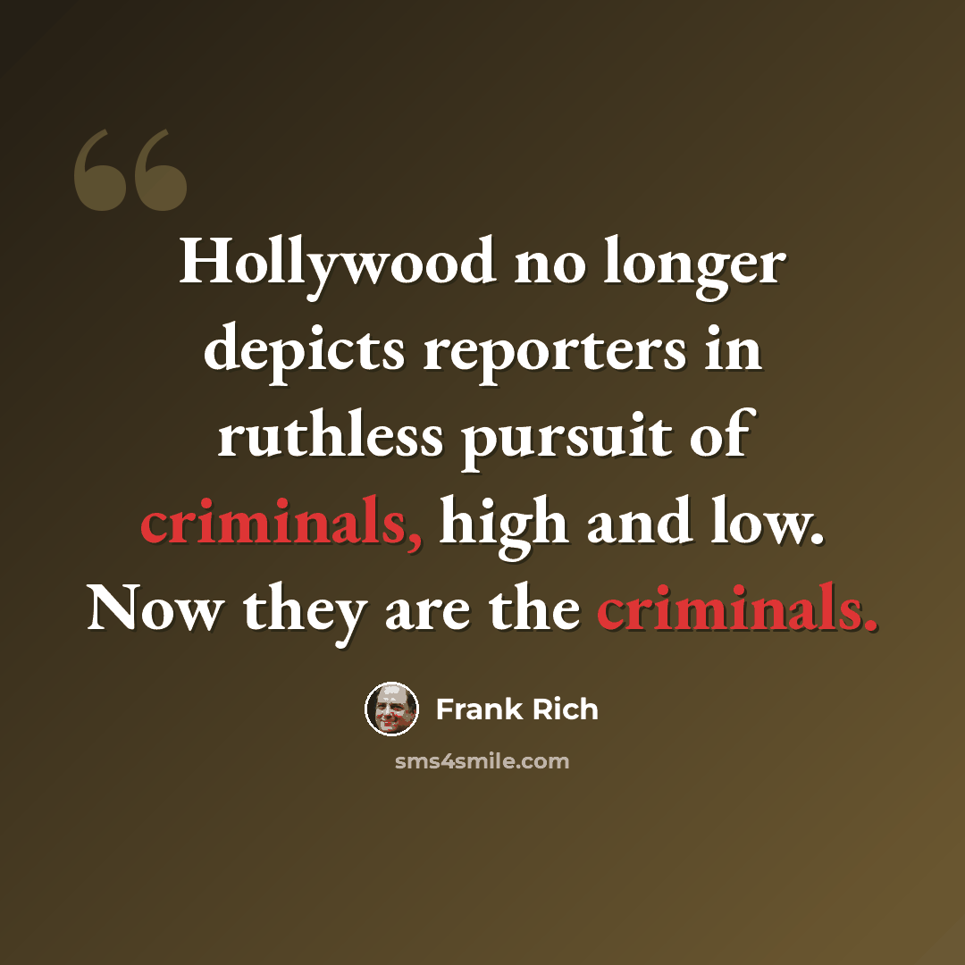 “Hollywood no longer depicts reporters in ruthless pursuit of criminals, high and low. Now they are the criminals.” quote by Frank Rich