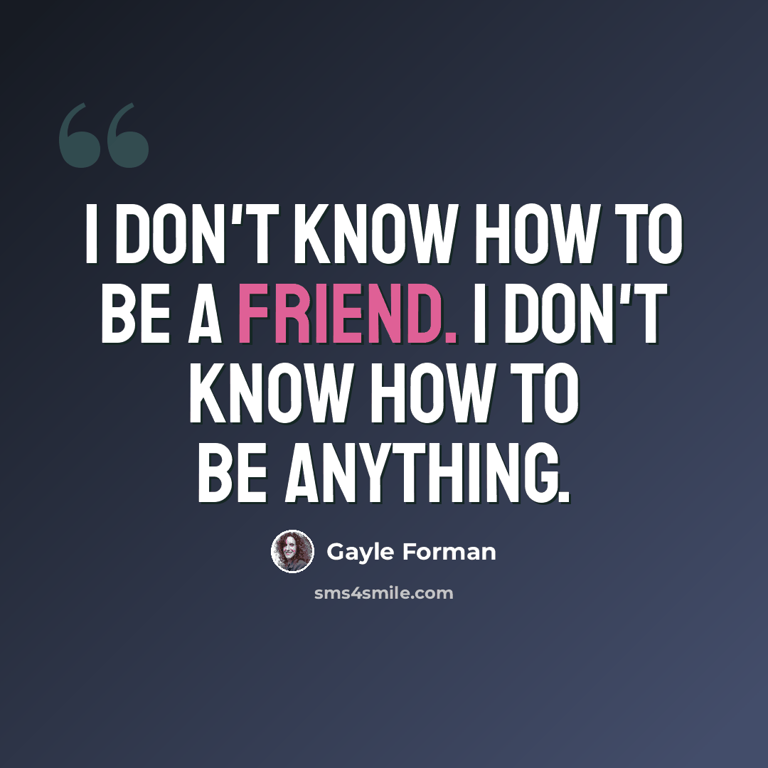 “I don't know how to be a friend. I don't know how to be anything.” quote by Gayle Forman