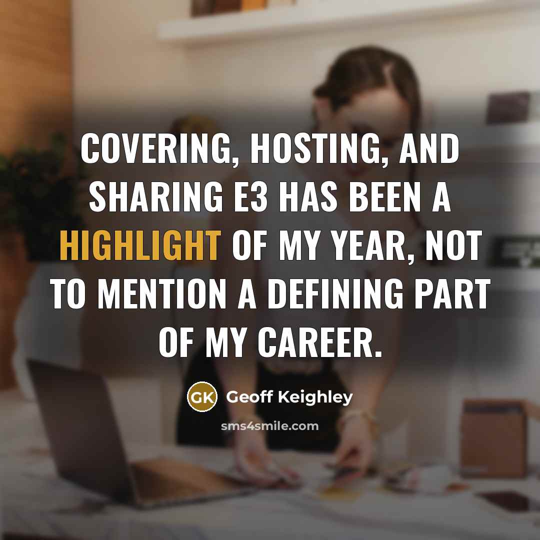 “Covering, hosting, and sharing E3 has been a highlight of my year, not to mention a defining part of my career.” quote by Geoff Keighley