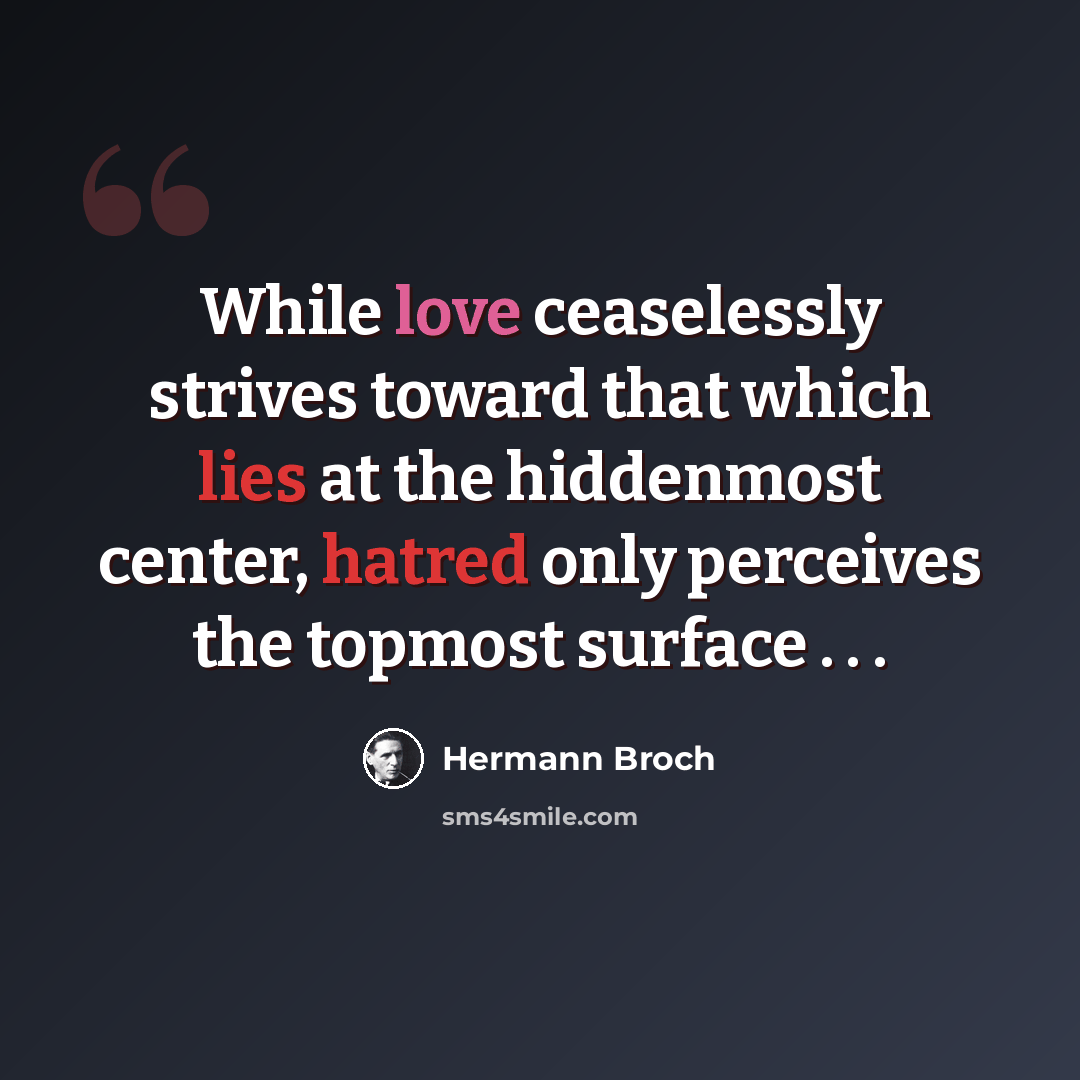 “While love ceaselessly strives toward that which lies at the hiddenmost center, hatred only perceives the topmost surface . . .” quote by Hermann Broch