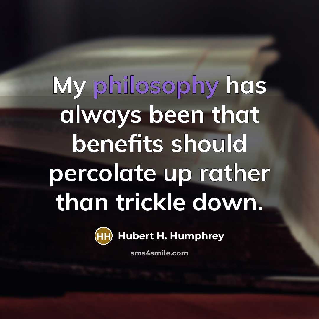 “My philosophy has always been that benefits should percolate up rather than trickle down.” quote by Hubert H. Humphrey