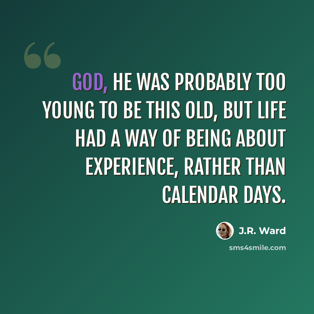 “God, he was probably too young to be this old, but life had a way of being about experience, rather than calendar days.” quote by J.R. Ward