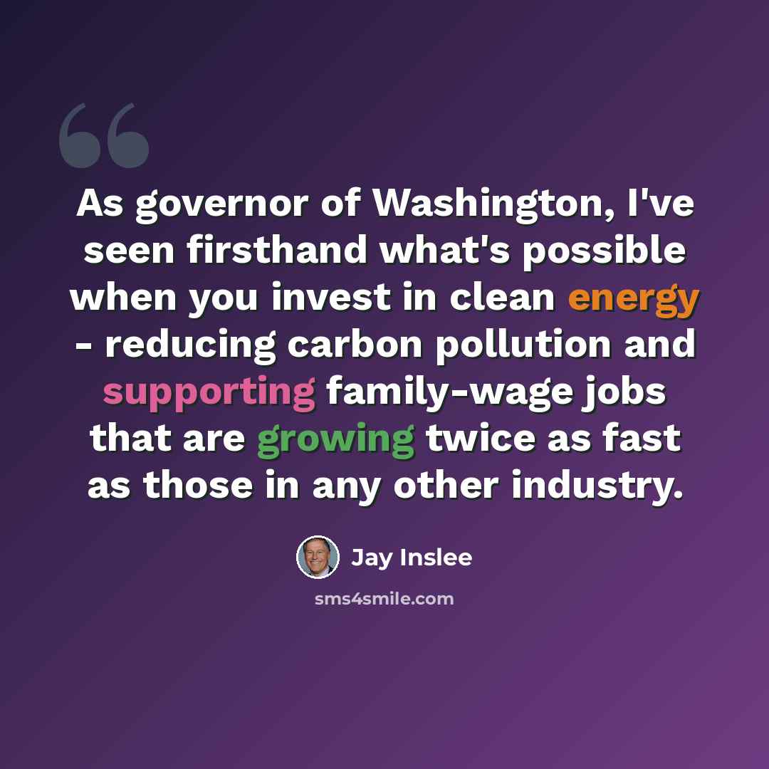 “As governor of Washington, I've seen firsthand what's possible when you invest in clean energy - reducing carbon pollution and supporting family-wage jobs that are growing twice as fast as those in any other industry.” quote by Jay Inslee