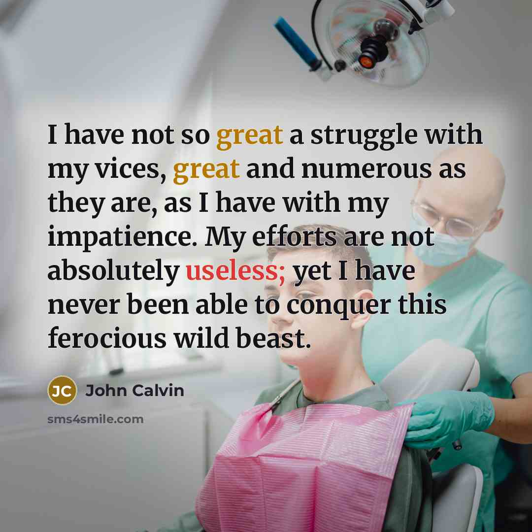 “I have not so great a struggle with my vices, great and numerous as they are, as I have with my impatience. My efforts are not absolutely useless; yet I have never been able to conquer this ferocious wild beast.” quote by John Calvin