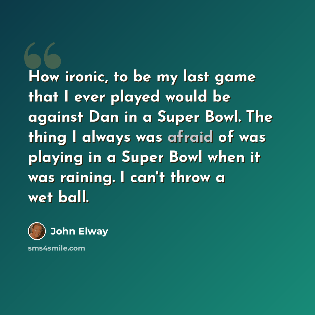 “How ironic, to be my last game that I ever played would be against Dan in a Super Bowl. The thing I always was afraid of was playing in a Super Bowl when it was raining. I can't throw a wet ball.” quote by John Elway