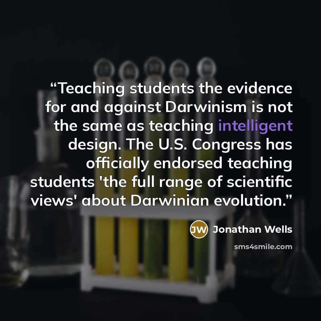 “Teaching students the evidence for and against Darwinism is not the same as teaching intelligent design. The U.S. Congress has officially endorsed teaching students 'the full range of scientific views' about Darwinian evolution.” quote by Jonathan Wells