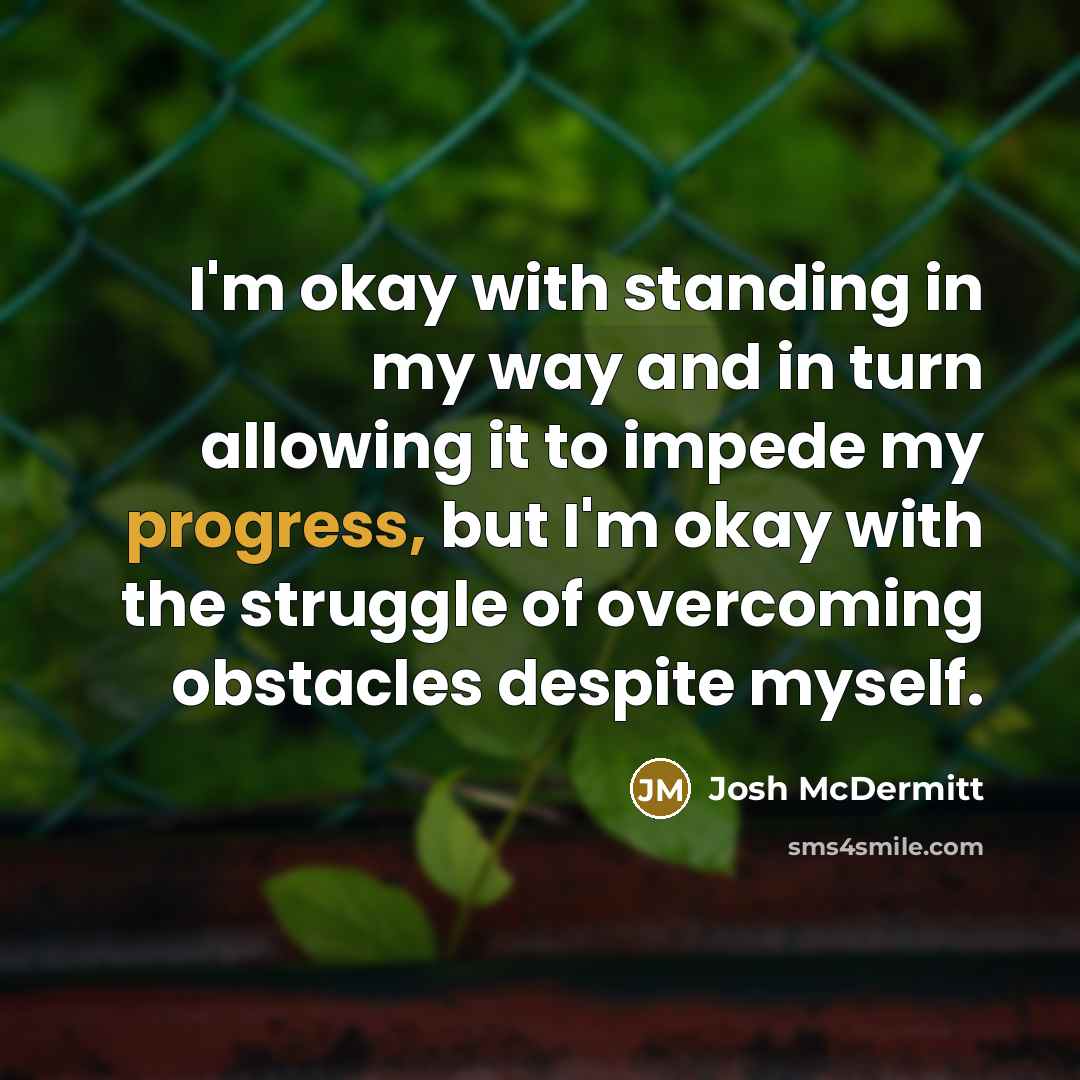 “I'm okay with standing in my way and in turn allowing it to impede my progress, but I'm okay with the struggle of overcoming obstacles despite myself.” quote by Josh McDermitt