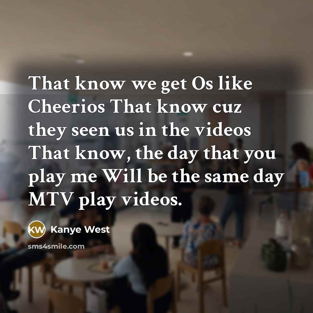 “That know we get Os like Cheerios That know cuz they seen us in the videos That know, the day that you play me Will be the same day MTV play videos.” quote by Kanye West