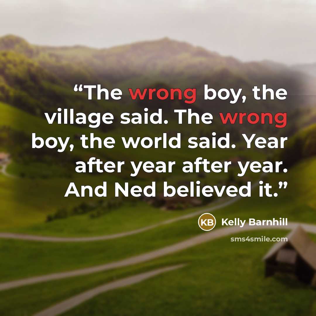 “The wrong boy, the village said. The wrong boy, the world said. Year after year after year. And Ned believed it.” quote by Kelly Barnhill