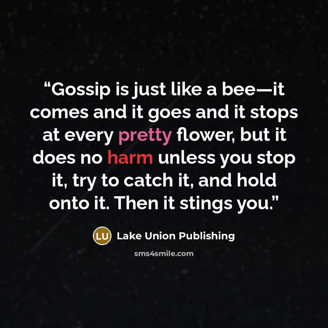 “Gossip is just like a bee—it comes and it goes and it stops at every pretty flower, but it does no harm unless you stop it, try to catch it, and hold onto it. Then it stings you.” quote by Lake Union Publishing
