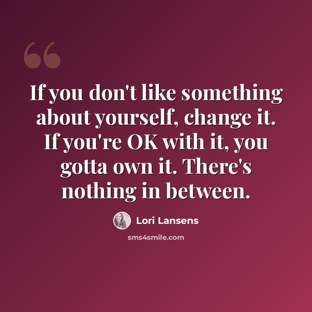 “If you don't like something about yourself, change it. If you're OK with it, you gotta own it. There's nothing in between.” quote by Lori Lansens
