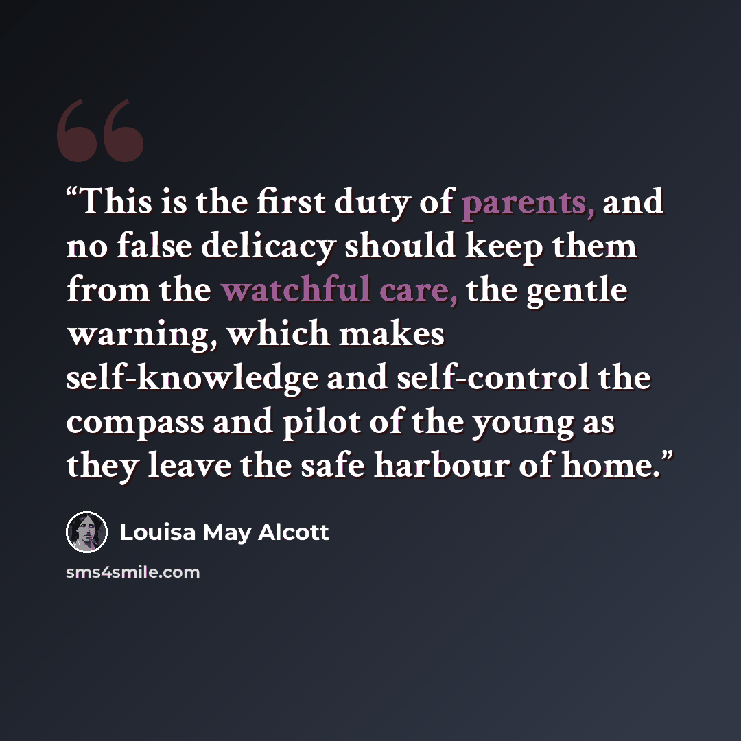 “This is the first duty of parents, and no false delicacy should keep them from the watchful care, the gentle warning, which makes self-knowledge and self-control the compass and pilot of the young as they leave the safe harbour of home.” quote by Louisa May Alcott