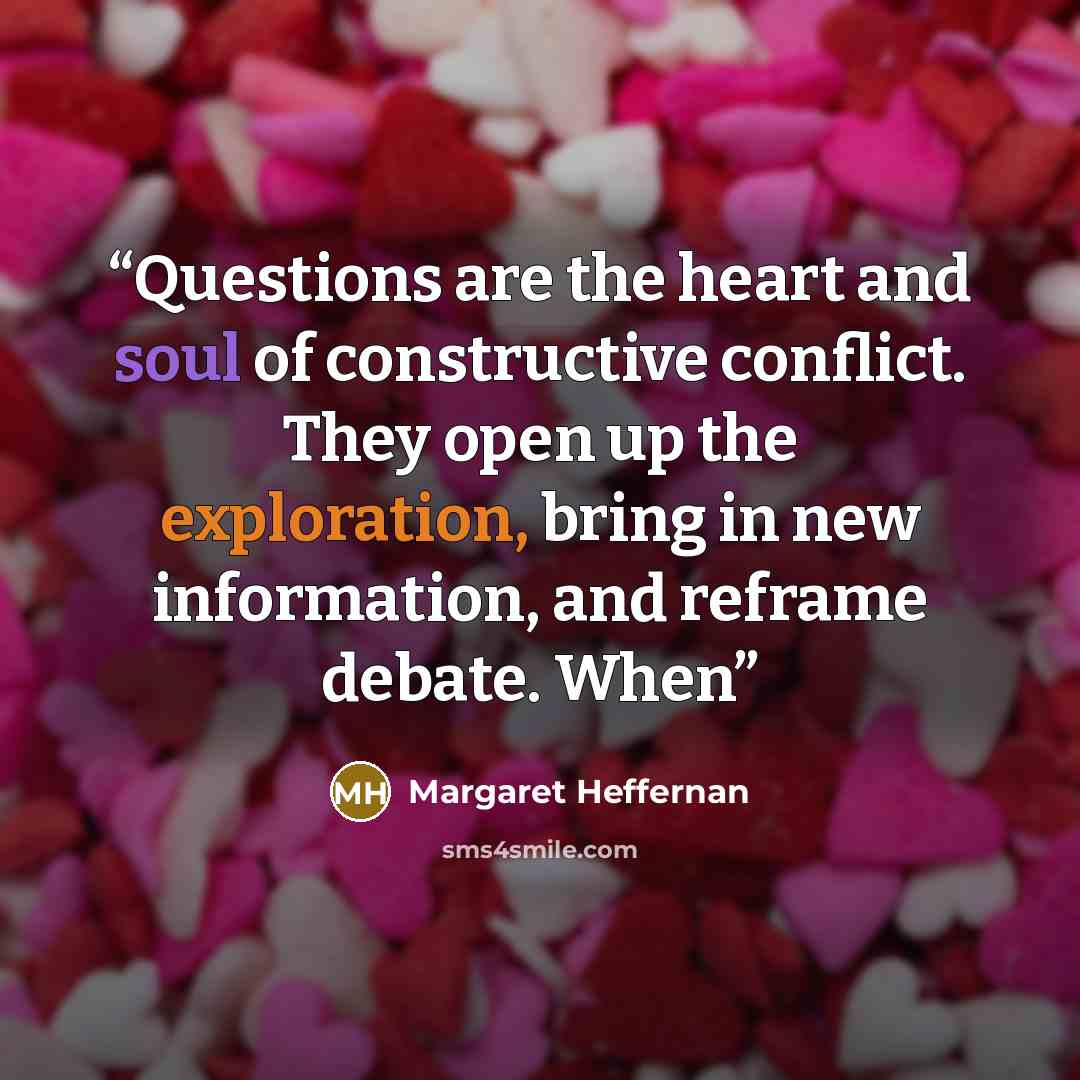 “Questions are the heart and soul of constructive conflict. They open up the exploration, bring in new information, and reframe debate. When” quote by Margaret Heffernan
