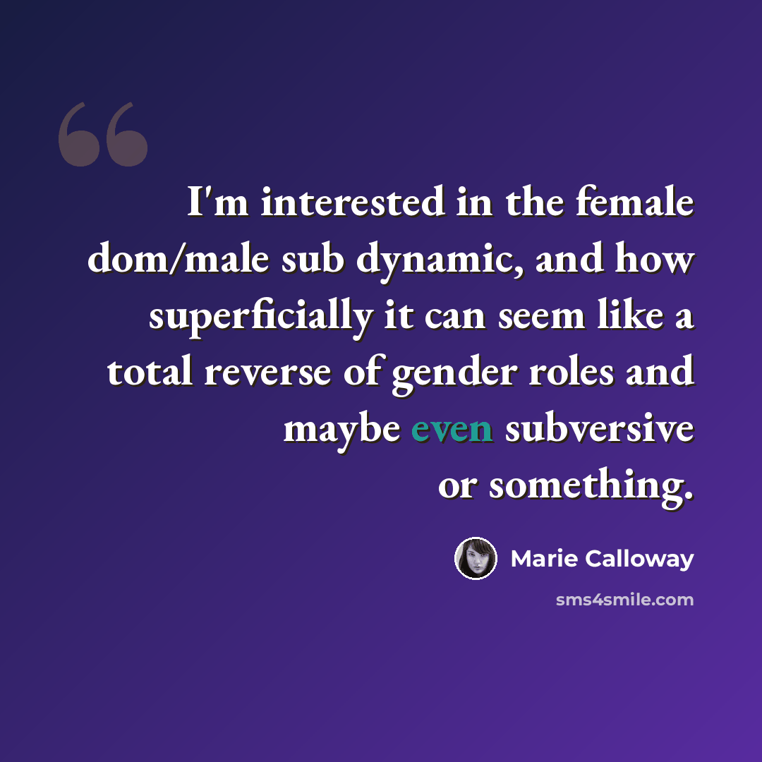 “I'm interested in the female dom/male sub dynamic, and how superficially it can seem like a total reverse of gender roles and maybe even subversive or something.” quote by Marie Calloway