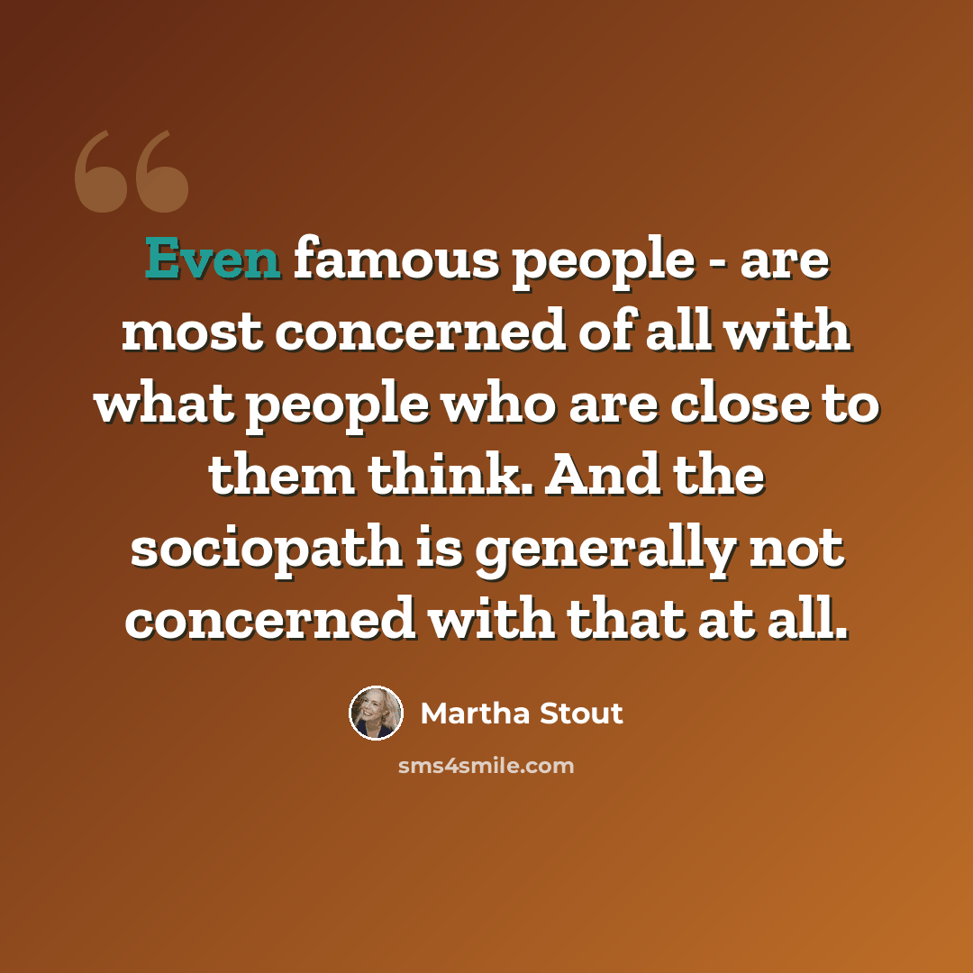 “Even famous people - are most concerned of all with what people who are close to them think. And the sociopath is generally not concerned with that at all.” quote by Martha Stout