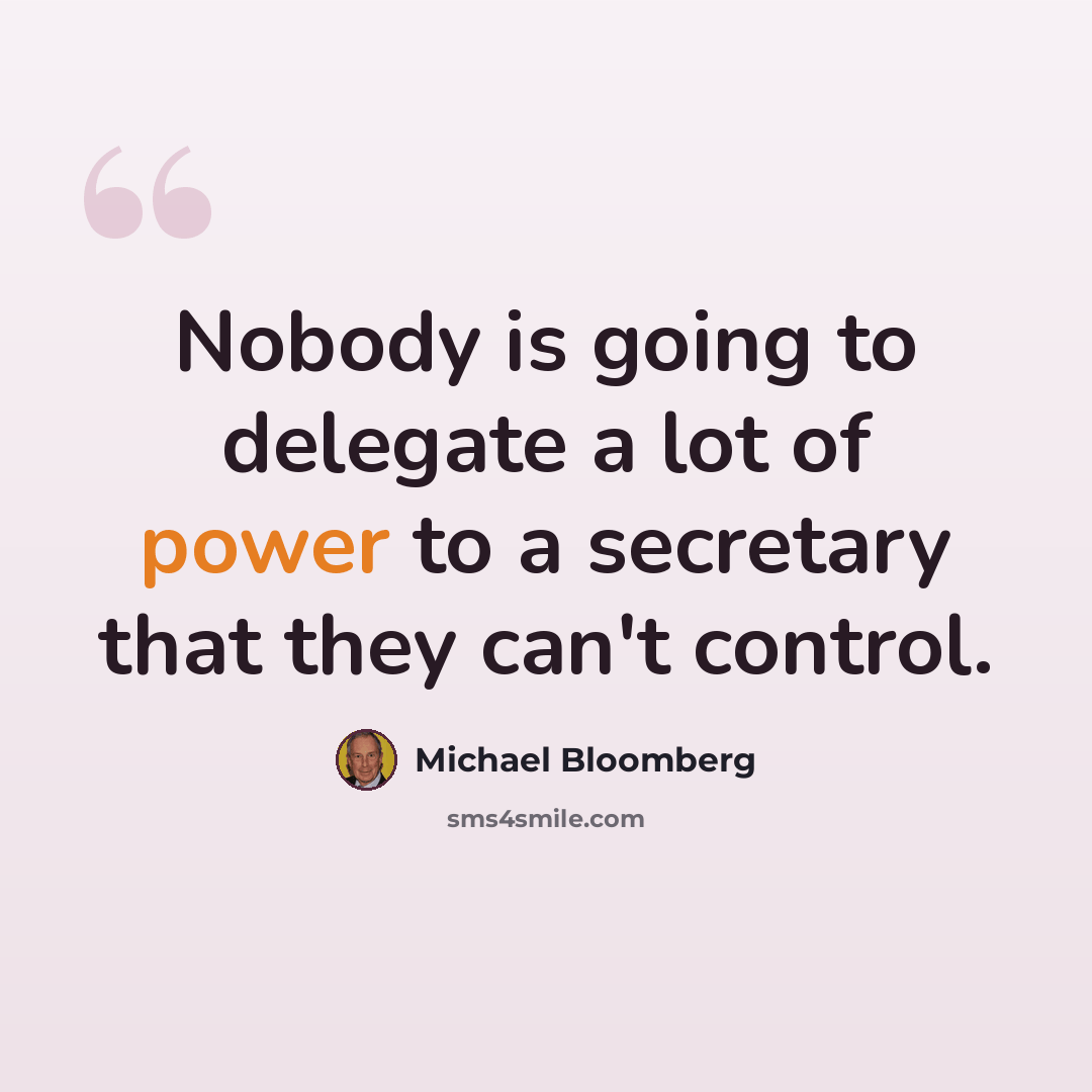 “Nobody is going to delegate a lot of power to a secretary that they can't control.” quote by Michael Bloomberg