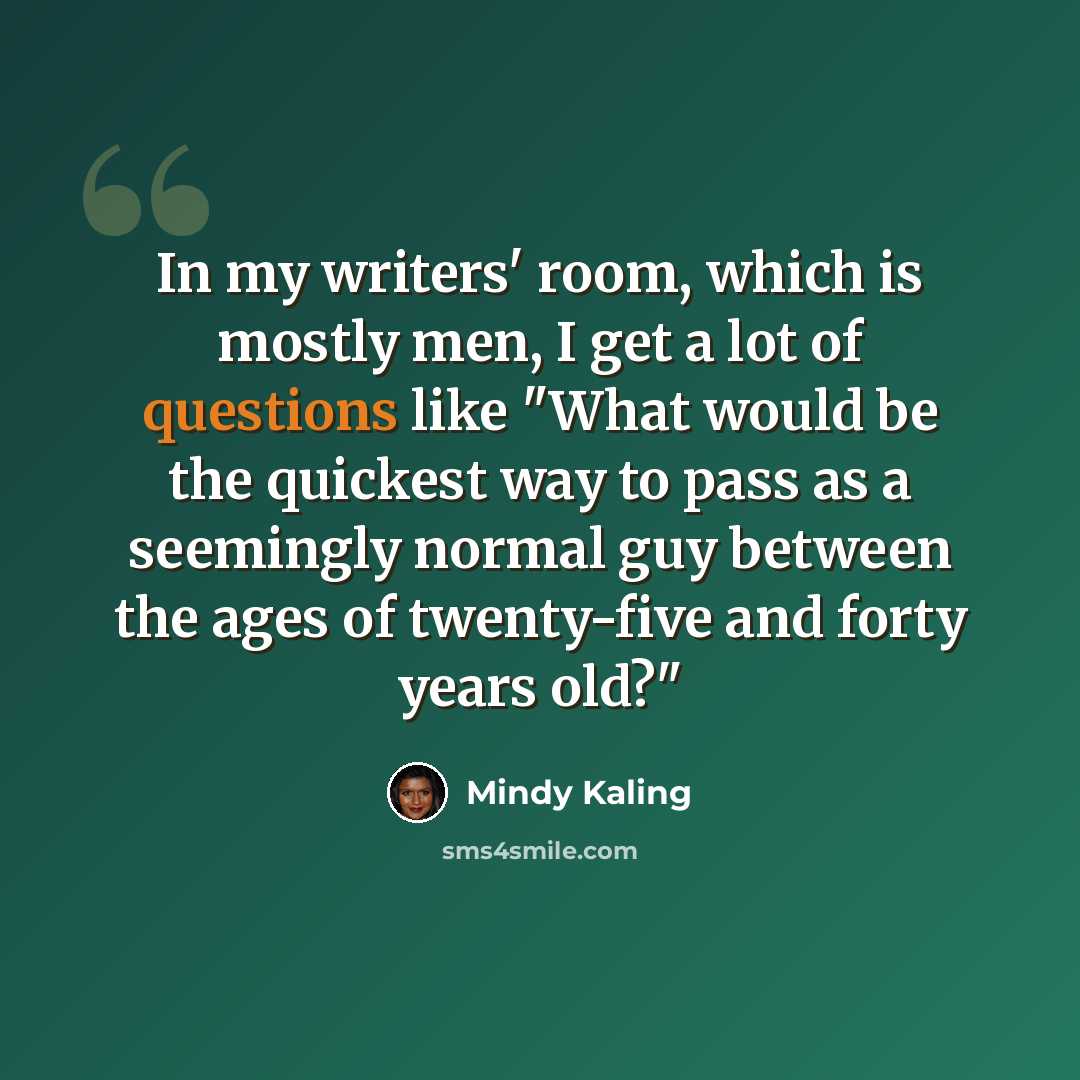 “In my writers' room, which is mostly men, I get a lot of questions like "What would be the quickest way to pass as a seemingly normal guy between the ages of twenty-five and forty years old?"” quote by Mindy Kaling